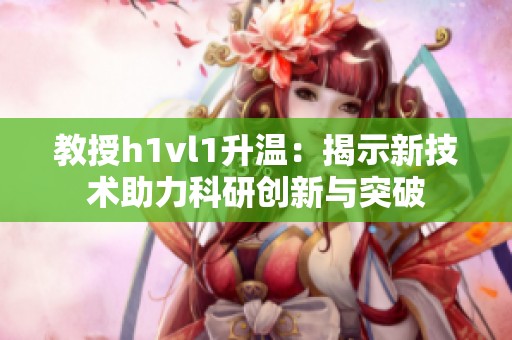 教授h1vl1升温：揭示新技术助力科研创新与突破