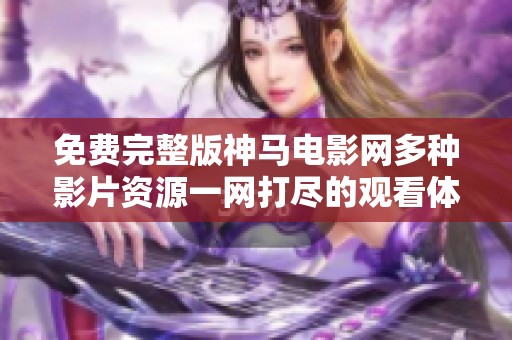 免费完整版神马电影网多种影片资源一网打尽的观看体验