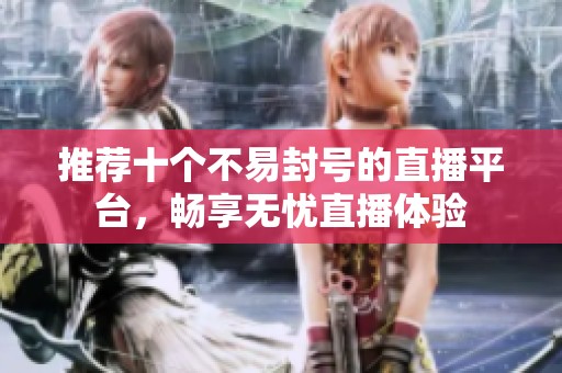 推荐十个不易封号的直播平台，畅享无忧直播体验