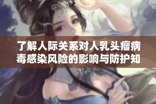了解人际关系对人乳头瘤病毒感染风险的影响与防护知识