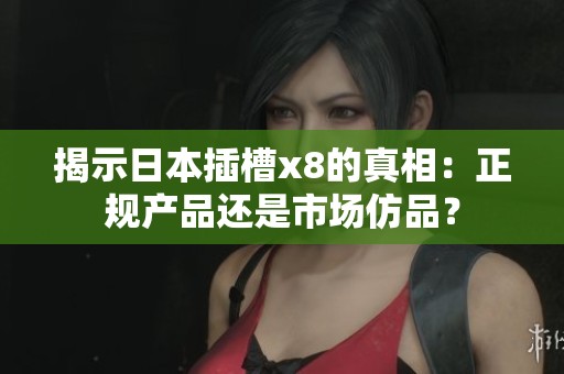 揭示日本插槽x8的真相：正规产品还是市场仿品？