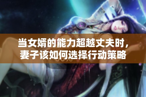 当女婿的能力超越丈夫时，妻子该如何选择行动策略
