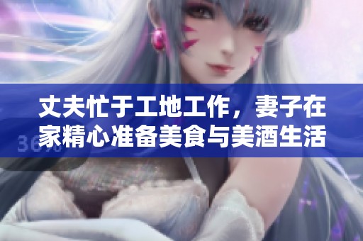 丈夫忙于工地工作，妻子在家精心准备美食与美酒生活乐趣多