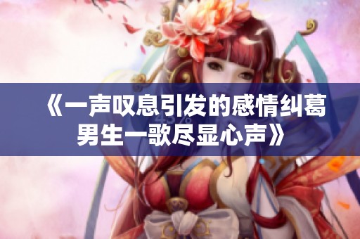 《一声叹息引发的感情纠葛男生一歌尽显心声》
