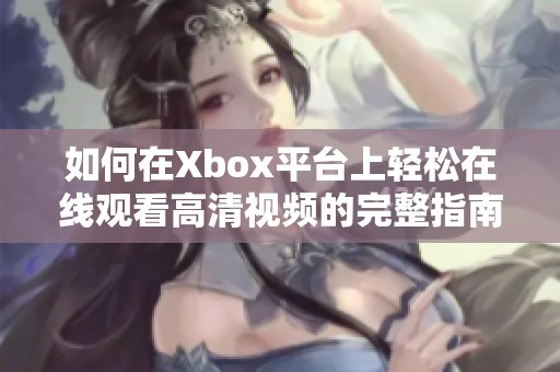 如何在Xbox平台上轻松在线观看高清视频的完整指南