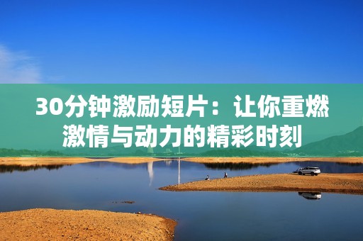 30分钟激励短片：让你重燃激情与动力的精彩时刻