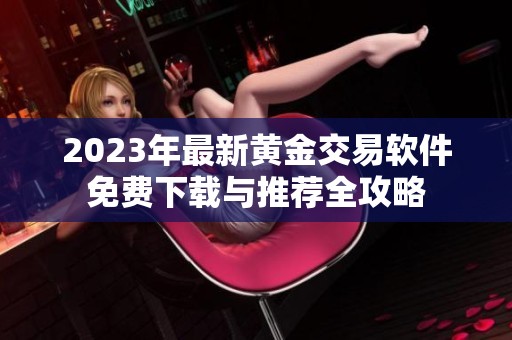2023年最新黄金交易软件免费下载与推荐全攻略