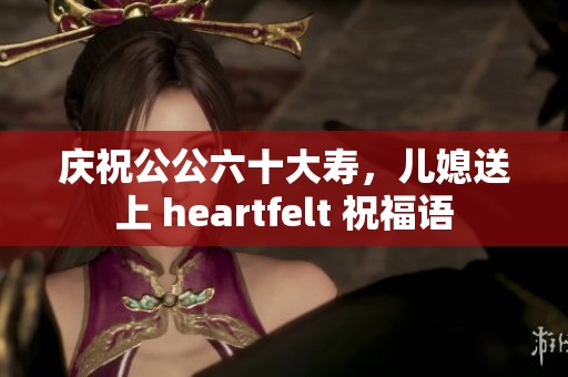 庆祝公公六十大寿，儿媳送上 heartfelt 祝福语