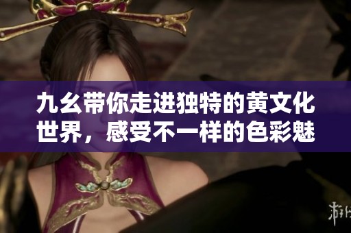 九幺带你走进独特的黄文化世界，感受不一样的色彩魅力