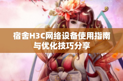 宿舍H3C网络设备使用指南与优化技巧分享