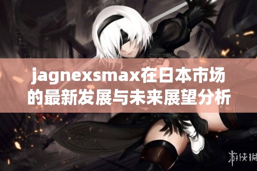 jagnexsmax在日本市场的最新发展与未来展望分析