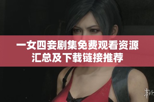 一女四妾剧集免费观看资源汇总及下载链接推荐