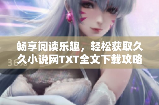 畅享阅读乐趣，轻松获取久久小说网TXT全文下载攻略