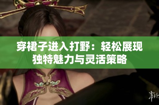 穿裙子进入打野：轻松展现独特魅力与灵活策略