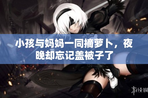 小孩与妈妈一同摘萝卜，夜晚却忘记盖被子了
