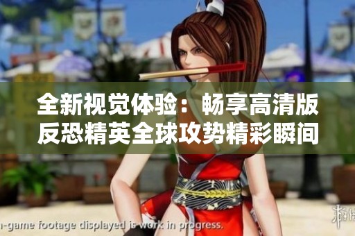 全新视觉体验：畅享高清版反恐精英全球攻势精彩瞬间