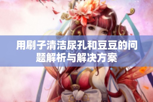 用刷子清洁尿孔和豆豆的问题解析与解决方案