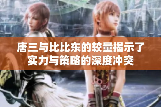 唐三与比比东的较量揭示了实力与策略的深度冲突