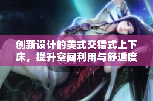 创新设计的美式交错式上下床，提升空间利用与舒适度