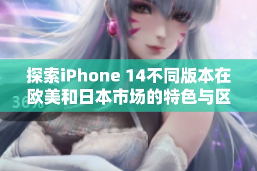 探索iPhone 14不同版本在欧美和日本市场的特色与区别