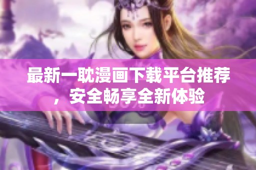 最新一耽漫画下载平台推荐，安全畅享全新体验