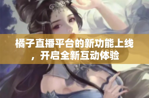 橘子直播平台的新功能上线，开启全新互动体验