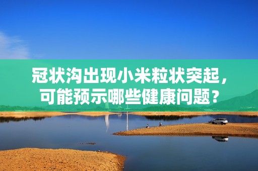 冠状沟出现小米粒状突起，可能预示哪些健康问题？