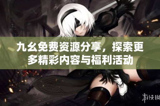 九幺免费资源分享，探索更多精彩内容与福利活动