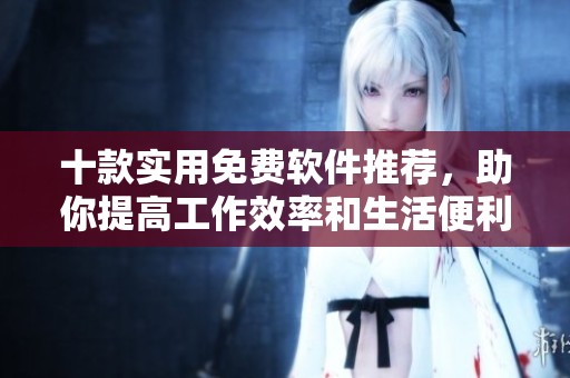 十款实用免费软件推荐，助你提高工作效率和生活便利性