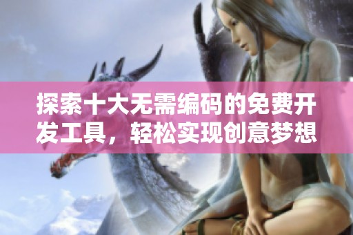 探索十大无需编码的免费开发工具，轻松实现创意梦想