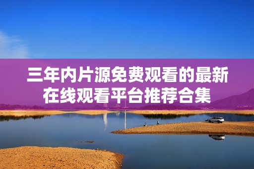 三年内片源免费观看的最新在线观看平台推荐合集