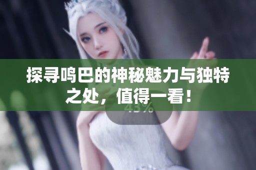 探寻鸣巴的神秘魅力与独特之处，值得一看！