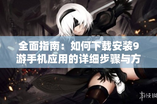 全面指南：如何下载安装9游手机应用的详细步骤与方法
