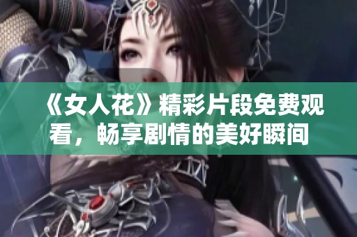 《女人花》精彩片段免费观看，畅享剧情的美好瞬间
