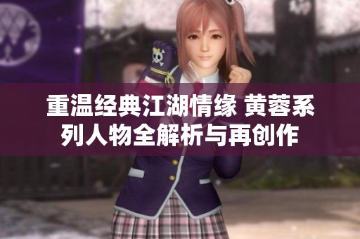 重温经典江湖情缘 黄蓉系列人物全解析与再创作