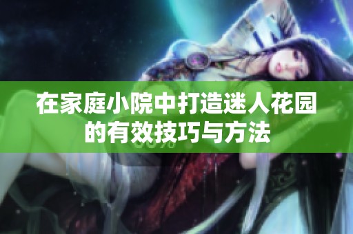 在家庭小院中打造迷人花园的有效技巧与方法