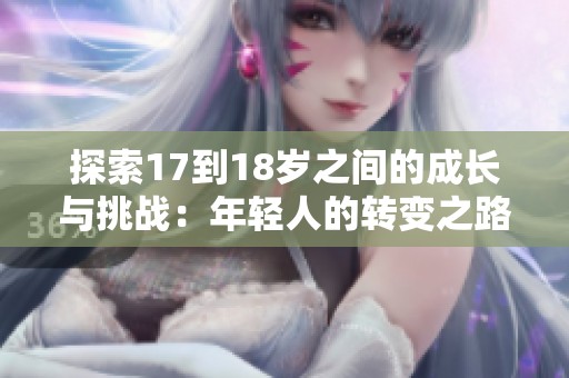 探索17到18岁之间的成长与挑战：年轻人的转变之路