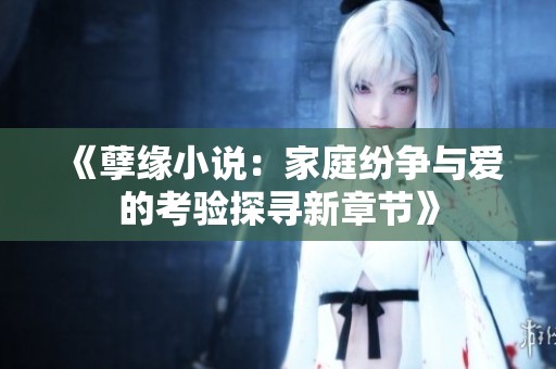 《孽缘小说：家庭纷争与爱的考验探寻新章节》