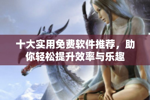 十大实用免费软件推荐，助你轻松提升效率与乐趣