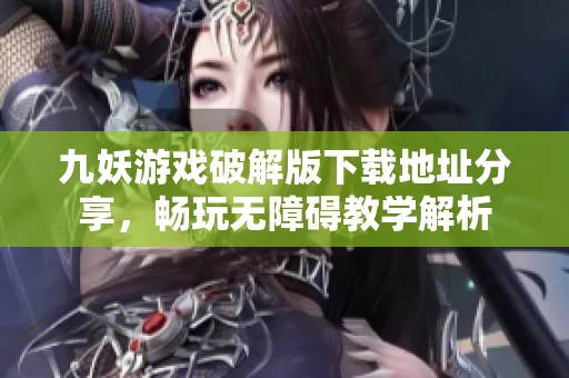 九妖游戏破解版下载地址分享，畅玩无障碍教学解析