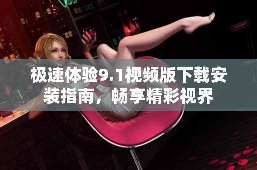 极速体验9.1视频版下载安装指南，畅享精彩视界