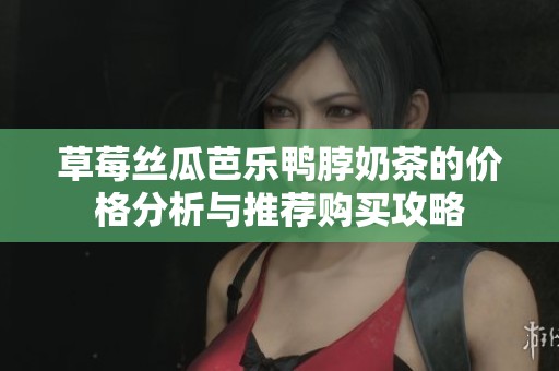 草莓丝瓜芭乐鸭脖奶茶的价格分析与推荐购买攻略