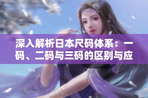 深入解析日本尺码体系：一码、二码与三码的区别与应用