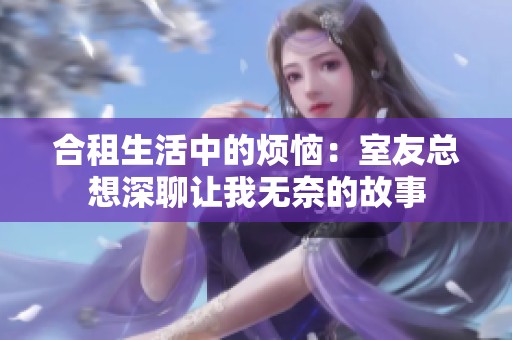 合租生活中的烦恼：室友总想深聊让我无奈的故事