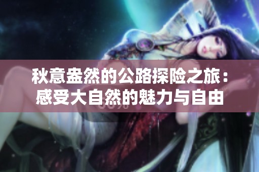 秋意盎然的公路探险之旅：感受大自然的魅力与自由