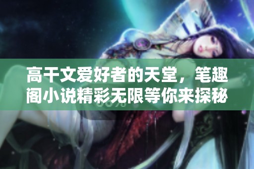 高干文爱好者的天堂，笔趣阁小说精彩无限等你来探秘