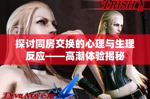 探讨同房交换的心理与生理反应——高潮体验揭秘