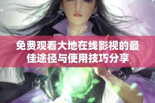 免费观看大地在线影视的最佳途径与使用技巧分享