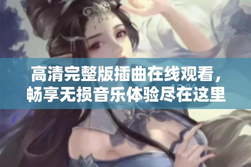 高清完整版插曲在线观看，畅享无损音乐体验尽在这里
