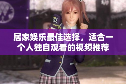 居家娱乐最佳选择，适合一个人独自观看的视频推荐